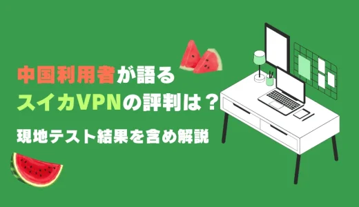 中国利用者が語るスイカVPNの評判は？現地テスト結果を含め解説